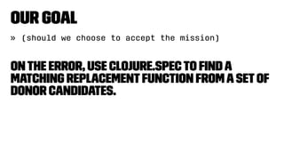 Our Goal
» (should we choose to accept the mission)
Onthe error, use clojure.specto ﬁnda
matching replacementfunction fromasetof
donor candidates.
 