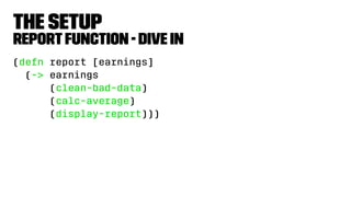 The Setup
reportfunction - dive in
(defn report [earnings]
(-> earnings
(clean-bad-data)
(calc-average)
(display-report)))
 