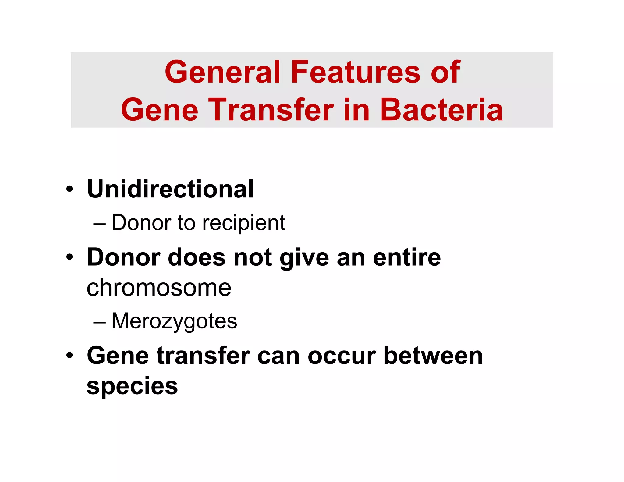 General Features of
Gene Transfer in Bacteria
• Unidirectional
– Donor to recipient
• Donor does not give an entire
chromosome
– Merozygotes
yg
• Gene transfer can occur between
species
species
 