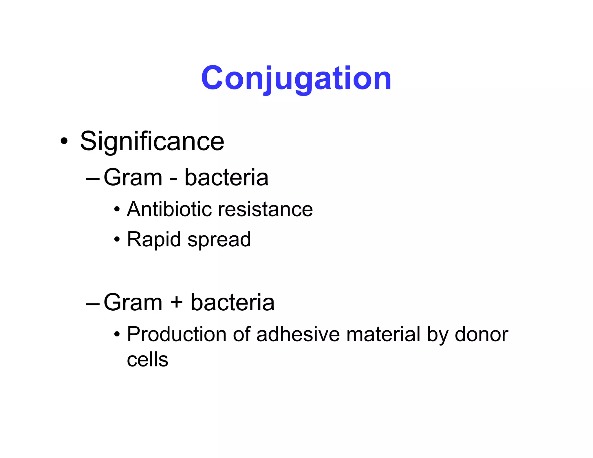 Conjugation
Conjugation
• Significance
• Significance
–Gram - bacteria
• Antibiotic resistance
• Rapid spread
–Gram + bacteria
• Production of adhesive material by donor
cells
 