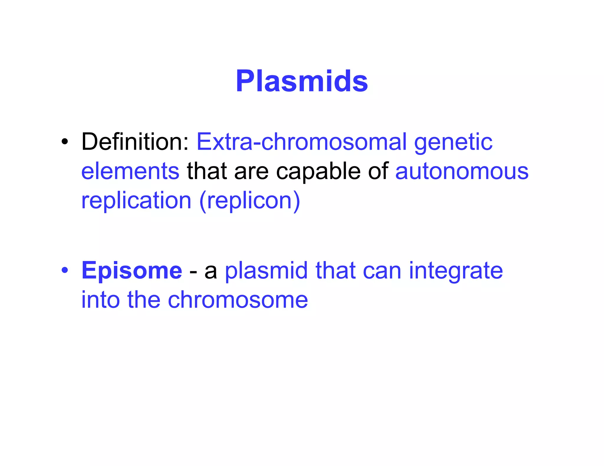 Plasmids
Plasmids
• Definition: Extra-chromosomal genetic
Definition: Extra chromosomal genetic
elements that are capable of autonomous
replication (replicon)
replication (replicon)
E i l id th t i t t
• Episome - a plasmid that can integrate
into the chromosome
 