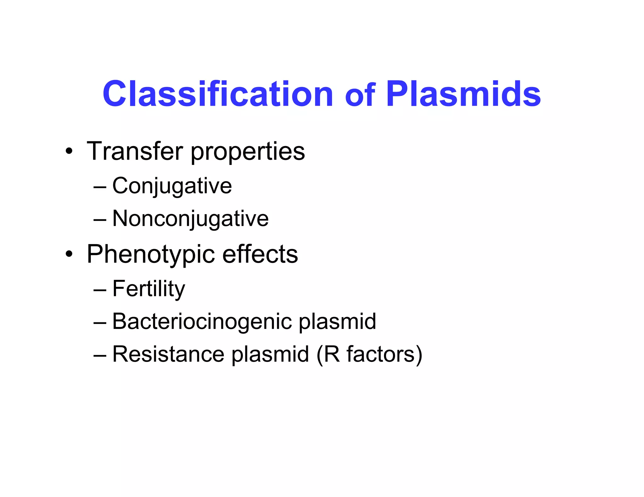 Classification of Plasmids
Classification of Plasmids
• Transfer properties
Transfer properties
– Conjugative
Nonconjugative
– Nonconjugative
• Phenotypic effects
– Fertility
– Bacteriocinogenic plasmid
– Resistance plasmid (R factors)
 