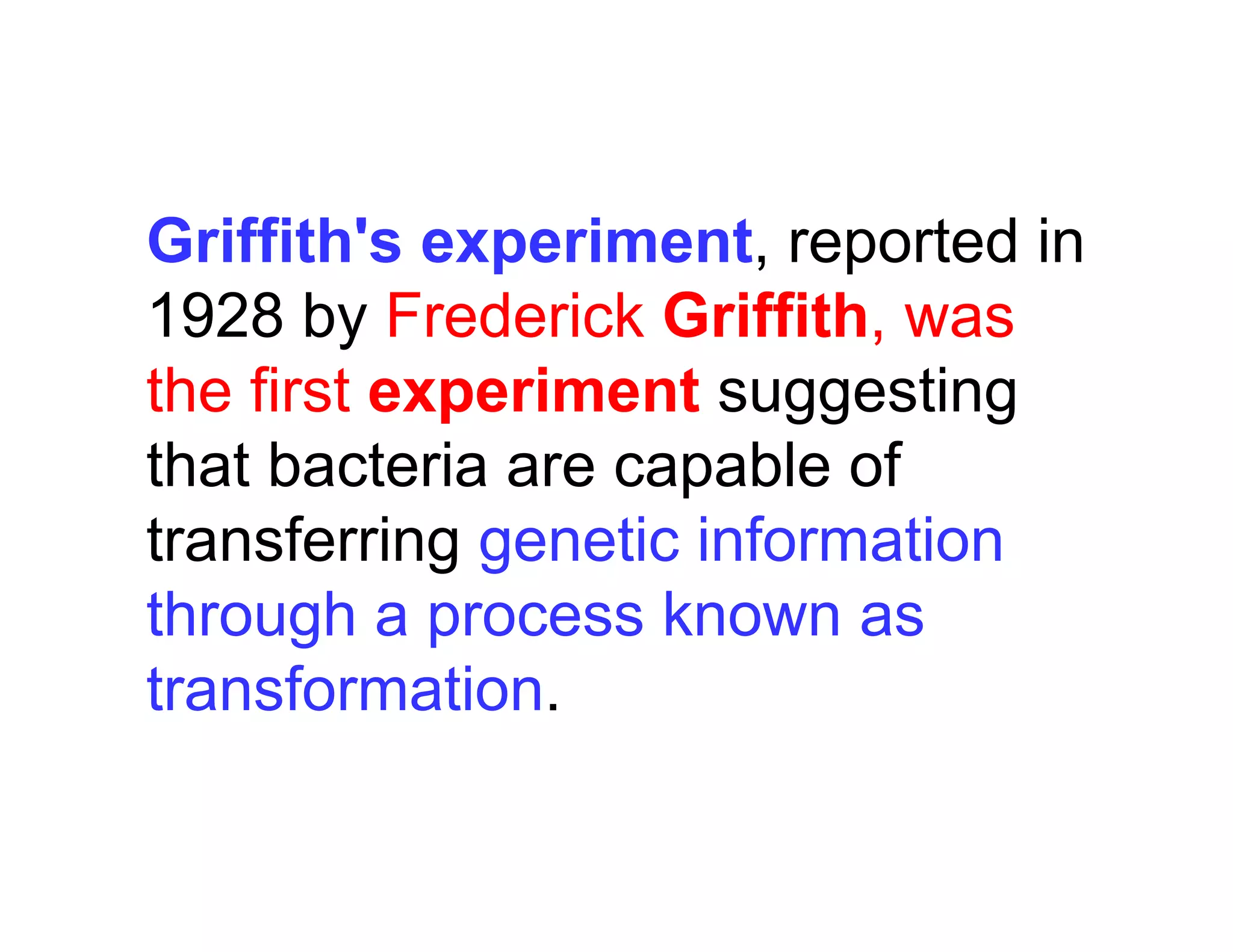 Griffith's experiment, reported in
1928 b F d i k G iffith
1928 by Frederick Griffith, was
the first experiment suggesting
p gg g
that bacteria are capable of
transferring genetic information
transferring genetic information
through a process known as
transformation.
 
