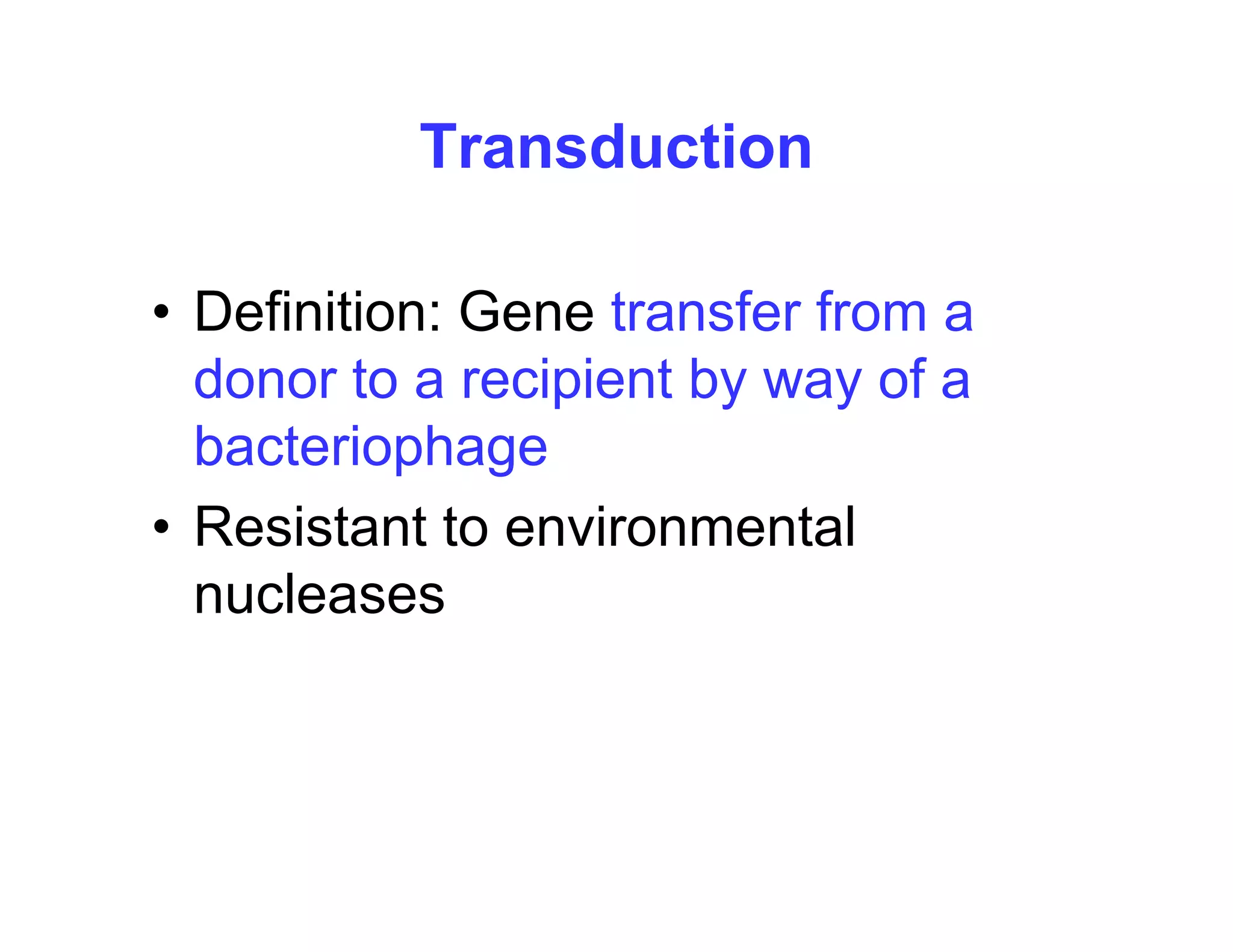Transduction
D fi iti G t f f
• Definition: Gene transfer from a
donor to a recipient by way of a
bacteriophage
• Resistant to environmental
Resistant to environmental
nucleases
 