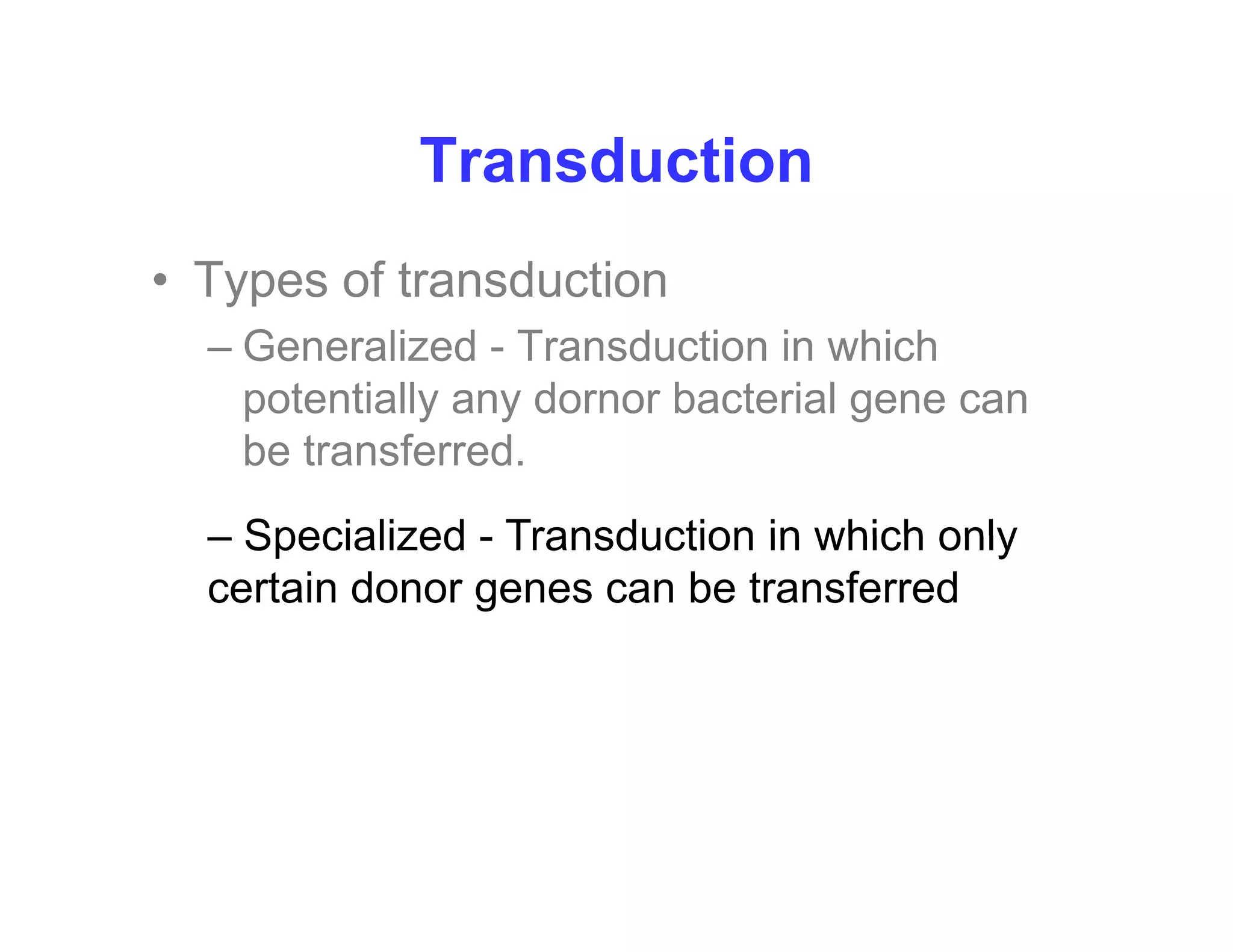 Transduction
Transduction
• Types of transduction
Types of transduction
– Generalized - Transduction in which
potentially any dornor bacterial gene can
p y y g
be transferred.
Specialized Transduction in which only
– Specialized - Transduction in which only
certain donor genes can be transferred
 