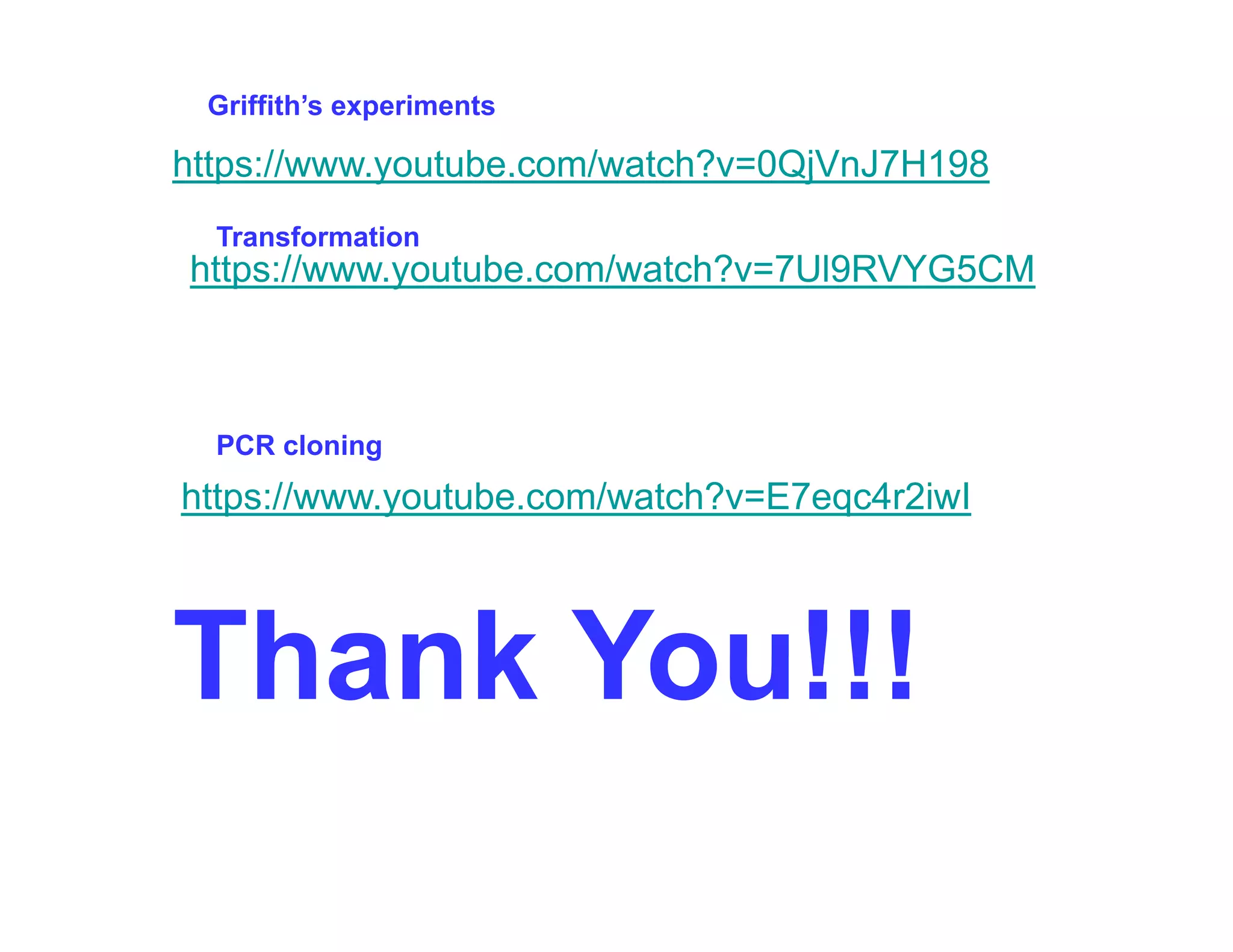 https://www.youtube.com/watch?v=0QjVnJ7H198
Griffith’s experiments
https://www.youtube.com/watch?v 0QjVnJ7H198
https://www.youtube.com/watch?v=7Ul9RVYG5CM
Transformation
https://www.youtube.com/watch?v=E7eqc4r2iwI
PCR cloning
Thank You!!!
Thank You!!!
 