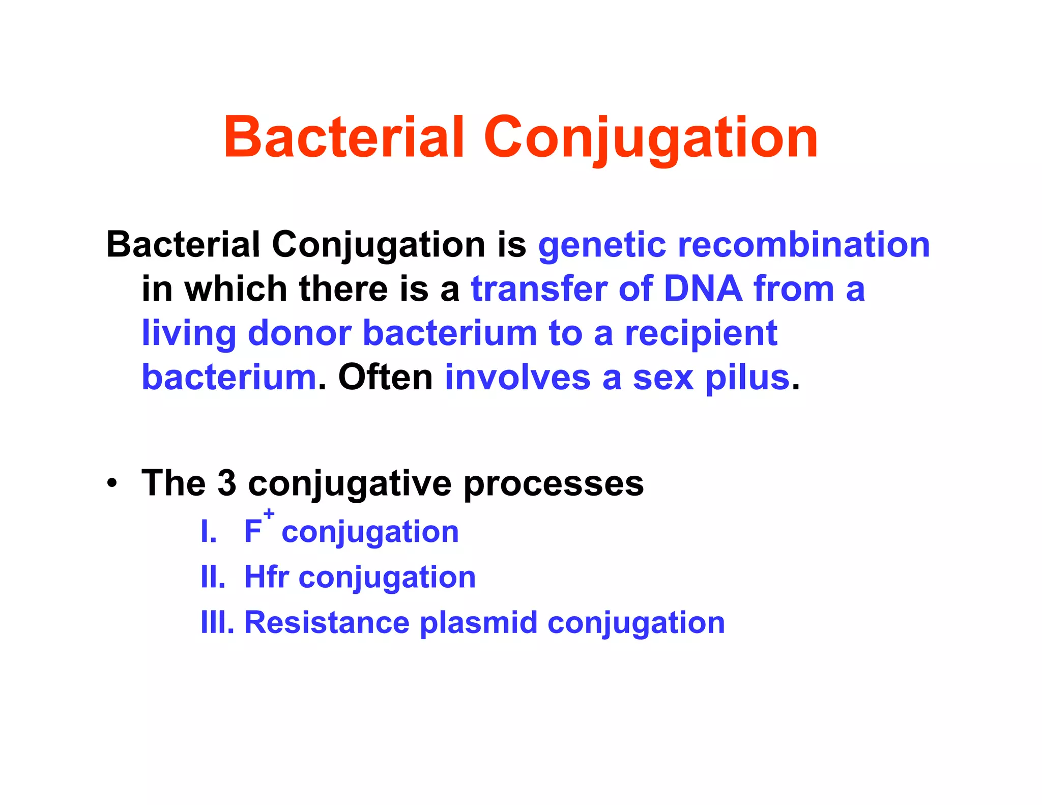 Bacterial Conjugation
Bacterial Conjugation
Bacterial Conjugation is genetic recombination
Bacterial Conjugation is genetic recombination
in which there is a transfer of DNA from a
living donor bacterium to a recipient
g p
bacterium. Often involves a sex pilus.
• The 3 conjugative processes
I. F
+
conjugation
II. Hfr conjugation
III. Resistance plasmid conjugation
 