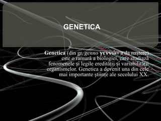 Genetica (din gr. gennoγεννώ= a da naştere) este o ramură a biologiei, care studiază fenomenele şi legile eredităţii şi variabilităţii organismelor. Genetica a devenit una din cele mai importante ştiinţe ale secolului XX. GENETICA 