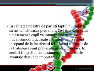 In calitateanoastra de parintifaptul nu trebuiesa ne nelinisteascapreamult. Ce-idrept, in viata un asemeneacopilvaintampina o multime de micincomoditati. Toateaparatele de uzcurent, incepand de la foarfecesiterminand cu casele de la troleibuzesuntprevazutepentrudreptaci. In acelasitimpsituatia de stangacioferasiuneleavantajedestul de importante.