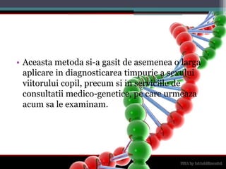 Aceastametodasi-a gasit de asemenea o largaaplicare in diagnosticareatimpurie a sexuluiviitoruluicopil, precumsi in serviciile de consultatii medico-genetice, pe care urmeazaacumsa le examinam.