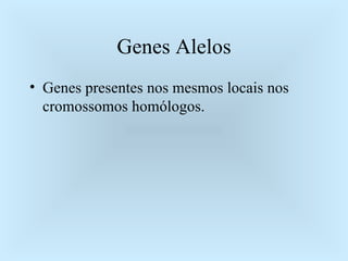 Genes Alelos Genes presentes nos mesmos locais nos cromossomos homólogos. 