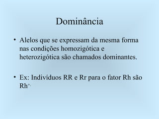 Dominância Alelos que se expressam da mesma forma nas condições homozigótica e heterozigótica são chamados dominantes. Ex: Indivíduos RR e Rr para o fator Rh são Rh +. 