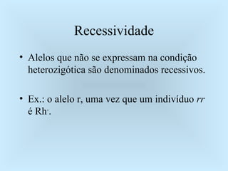 Recessividade Alelos que não se expressam na condição heterozigótica são denominados recessivos. Ex.: o alelo r, uma vez que um indivíduo  rr  é Rh - . 