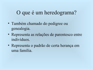 O que é um heredograma? Também chamado do pedigree ou genealogia. Representa as relações de parentesco entre indivíduos. Representa o padrão de certa herança em uma família. 