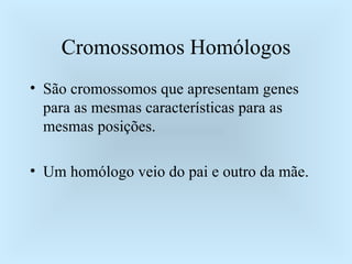 Cromossomos Homólogos São cromossomos que apresentam genes para as mesmas características para as mesmas posições. Um homólogo veio do pai e outro da mãe. 