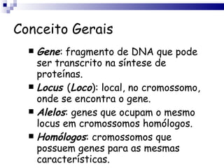 Conceito Gerais Gene :   fragmento de DNA que pode ser transcrito na síntese de proteínas. Locus  ( Loco ): local, no cromossomo, onde se encontra o gene. Alelos : genes que ocupam o mesmo locus em cromossomos homólogos. Homólogos : cromossomos que possuem genes para as mesmas características. 