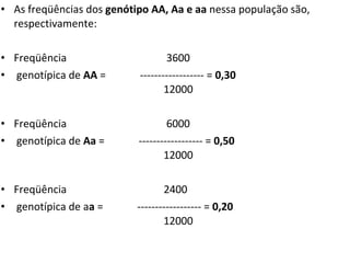 As freqüências dos  genótipo AA, Aa e aa  nessa população são, respectivamente: Freqüência  3600 genotípica de  AA  =  ------------------ =  0,30     12000 Freqüência  6000 genotípica de  Aa  =  ------------------ =  0,50     12000 Freqüência  2400 genotípica de a a  =  ------------------ =  0,20    12000 