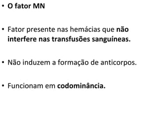 O fator MN Fator presente nas hemácias que  não interfere nas transfusões sanguíneas. Não induzem a formação de anticorpos. Funcionam em  codominância. 