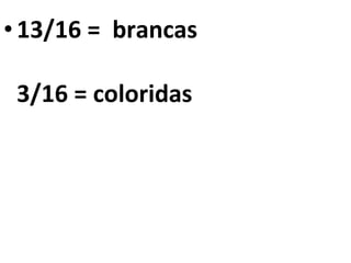 13/16 =  brancas 3/16 = coloridas 