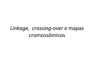 Linkage,  crossing-over e  mapas cromossômicos 