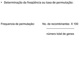 Determinação da freqüência ou taxa de permutação: Frequencia de permutação:  No. de recombinantes  X 100 __________________ número total de genes 
