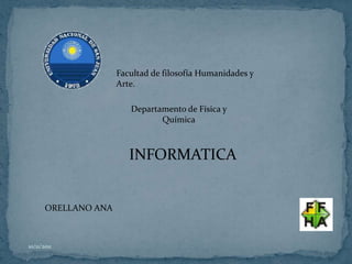 Facultad de filosofía Humanidades y
                      Arte.

                         Departamento de Física y
                                Química



                         INFORMATICA


       ORELLANO ANA



10/11/2011
 