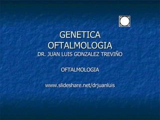 GENETICA OFTALMOLOGIA DR. JUAN LUIS GONZALEZ TREVIÑO OFTALMOLOGIA www.slideshare.net/drjuanluis 