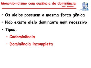 • Os alelos possuem a mesma força gênica
• Não existe alelo dominante nem recessivo
• Tipos:
• Codominância
• Dominância incompleta
Monohibridismo com ausência de dominância
Prof. Emanuel
 