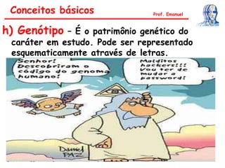 h) Genótipo – É o patrimônio genético do
caráter em estudo. Pode ser representado
esquematicamente através de letras.
Conceitos básicos Prof. Emanuel
Genótipos:
AA – Homozigoto dominante
aa – Homozigoto recessivo
Aa – Heterozigoto
 