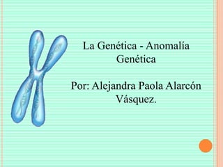 La Genética - Anomalía
Genética
Por: Alejandra Paola Alarcón
Vásquez.

 