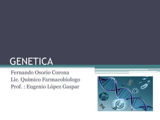 GENETICA
Fernando Osorio Corona
Lic. Químico Farmacobiologo
Prof. : Eugenio López Gaspar

 