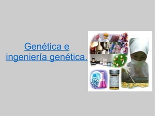 Genética e
ingeniería genética.
 