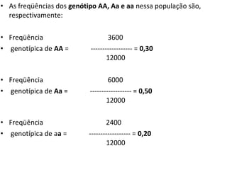 • As freqüências dos genótipo AA, Aa e aa nessa população são,
respectivamente:
• Freqüência 3600
• genotípica de AA = ------------------ = 0,30
12000
• Freqüência 6000
• genotípica de Aa = ------------------ = 0,50
12000
• Freqüência 2400
• genotípica de aa = ------------------ = 0,20
12000
 