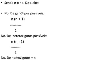 • Sendo n o no. De alelos:
• No. De genótipos possíveis:
n (n + 1)
---------
2
No. De heterozigotos possíveis:
n (n - 1)
---------
2
No. De homozigotos = n
 