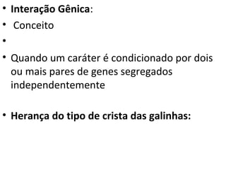 • Interação Gênica:
• Conceito
•
• Quando um caráter é condicionado por dois
ou mais pares de genes segregados
independentemente
• Herança do tipo de crista das galinhas:
 
