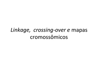 Linkage, crossing-over e mapas
cromossômicos
 