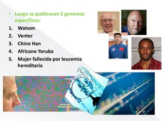 • Luego se publicaron 5 genomas 
específicos: 
1. Watson 
2. Venter 
3. Chino Han 
4. Africano Yoruba 
5. Mujer fallecida por leucemia 
hereditaria 
 