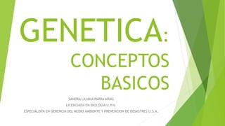 GENETICA:
CONCEPTOS
BASICOS
SANDRA LILIANA PARRA ARIAS
LICENCIADA EN BIOLOGIA U.P.N.
ESPECIALISTA EN GERENCIA DEL MEDIO AMBIENTE Y PREVENCION DE DESASTRES U.S.A.
 