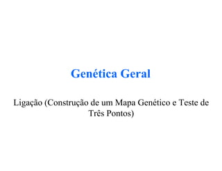 Genética Geral
Ligação (Construção de um Mapa Genético e Teste de
Três Pontos)
 