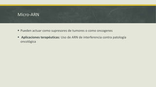 Micro-ARN
 Pueden actuar como supresores de tumores o como oncogenes
 Aplicaciones terapéuticas: Uso de ARN de interferencia contra patología
oncológica
 