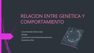 RELACION ENTRE GENÉTICA Y
COMPORTAMIENTO
Luisa Fernanda Gómez López
Biología
Corporación Universitaria Iberoamericana
Noviembre 2018
 