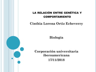 LA RELACIÓN ENTRE GENÉTICA Y
COMPORTAMIENTO
Cinthia Lorena Ortiz Echeverry
Biología
Corporación universitaria
iberoamericana
17/11/2018
 