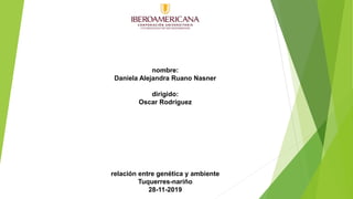 nombre:
Daniela Alejandra Ruano Nasner
dirigido:
Oscar Rodríguez
relación entre genética y ambiente
Tuquerres-nariño
28-11-2019
 