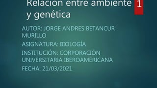Relación entre ambiente
y genética
AUTOR: JORGE ANDRES BETANCUR
MURILLO
ASIGNATURA: BIOLOGÍA
INSTITUCIÓN: CORPORACIÓN
UNIVERSITARIA IBEROAMERICANA
FECHA: 21/03/2021
1
 