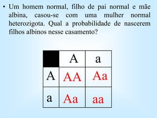 • Um homem normal, filho de pai normal e mãe
albina, casou-se com uma mulher normal
heterozigota. Qual a probabilidade de nascerem
filhos albinos nesse casamento?
A
A a
a
AA Aa
Aa aa
 