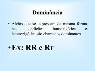 Dominância
• Alelos que se expressam da mesma forma
nas condições homozigótica e
heterozigótica são chamados dominantes.
•Ex: RR e Rr
 