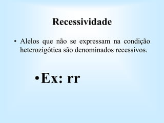 Recessividade
• Alelos que não se expressam na condição
heterozigótica são denominados recessivos.
•Ex: rr
 