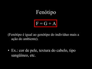 Fenótipo
F = G + A
(Fenótipo é igual ao genótipo do indivíduo mais a
ação do ambiente).
• Ex.: cor de pele, textura do cabelo, tipo
sangüíneo, etc.
 