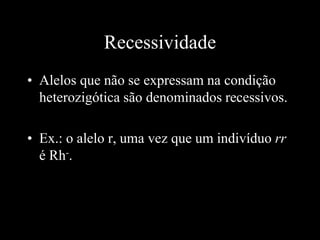 Recessividade
• Alelos que não se expressam na condição
heterozigótica são denominados recessivos.
• Ex.: o alelo r, uma vez que um indivíduo rr
é Rh-.
 