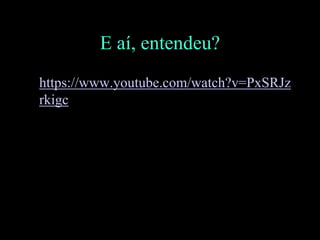 • https://www.youtube.com/watch?v=PxSRJz
rkigc
E aí, entendeu?
 